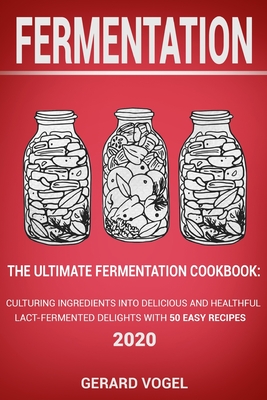 Fermentation: The Ultimate Fermentation Cookbook: Culturing Ingredients into Delicious and Healthful Lact_Fermented Delights with 50 Easy Recipes