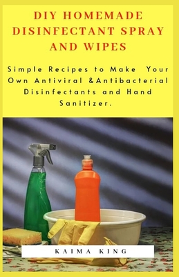 DIY Homemade Disinfectant Spray and Wipes: Simple Recipes to Make Your Own Antiviral & Antibacterial Disinfectants and Hand Sanitizer