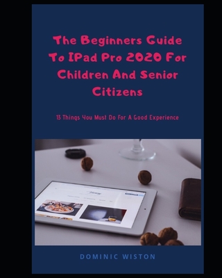 The Beginners Guide to iPad Pro 2020 for Children and Senior Citizens: 13 Things You Must Do For A Good Experience