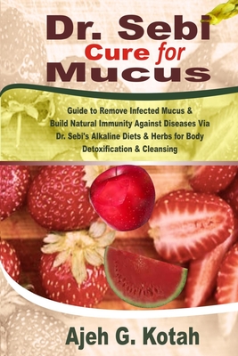 Dr. Sebi Cure for Mucus: Guide to Remove Infected Mucus & Build Natural Immunity Against Diseases Via Dr. Sebi's Alkaline Diets & Herbs for Body Detoxification & Cleansing