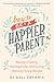 How to be a Happier Parent: Raising a Family, Having a Life, and Loving (Almost) Every Minute