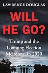 Will He Go? Trump and the Looming Election Meltdown in 2020 Will He Go? Trump and the Looming Election Meltdown in 2020