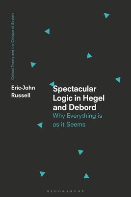 Spectacular Logic in Hegel and Debord: Why Everything is as it Seems (Critical Theory and the Critique of Society)