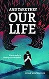 And Take They Our Life: Martin Luther's Theology of the Martyrdom And Take They Our Life: Martin Luther's Theology of the Martyrdom