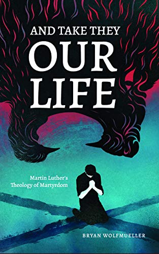 And Take They Our Life: Martin Luther's Theology of the Martyrdom