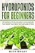Hydroponics for Beginners: The Complete Step by Step Guide to Build Your Own DIY Hydroponics System, without Soil, for Growing Your Organic Vegetables, Fruit, and Herbs at Home