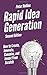 Rapid Idea Generation: How to Create, Innovate, Conceive, and Invent From Scratch