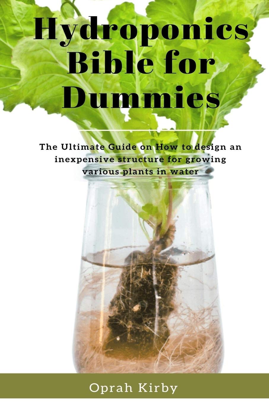 Hydroponics Bible for Dummies: The Ultimate Guide on How to design an inexpensive structure for growing various plants in water (paperback)