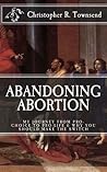 Abandoning Abortion: My Journey From Pro-Choice to Pro-Life and Why You Should Make the Switch Abandoning Abortion: My Journey From Pro-Choice to Pro-Life and Why You Should Make the Switch
