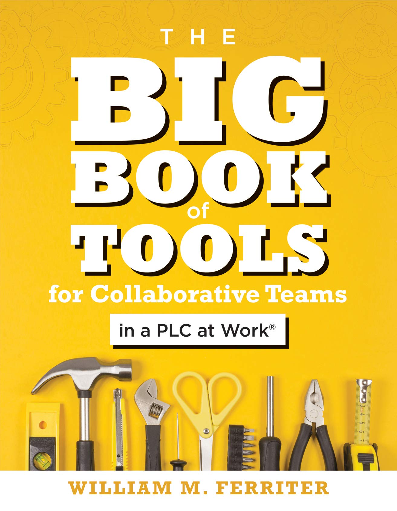 The Big Book of Tools for Collaborative Teams in a PLC at Work® (An explicitly structured guide for team learning and implementing collaborative PLC strategies)