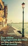 Das schöne Gegengewicht der Welt: Mit Rilke durch Venedig Das schöne Gegengewicht der Welt: Mit Rilke durch Venedig