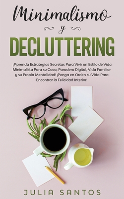 Minimalismo y Decluttering: ¡Aprenda Estrategias Secretas Para Vivir un Estilo de Vida Minimalista Para su Casa, Paradero Digital, Vida Familiar y su ... la Felicidad Interior! (Spanish Edition)