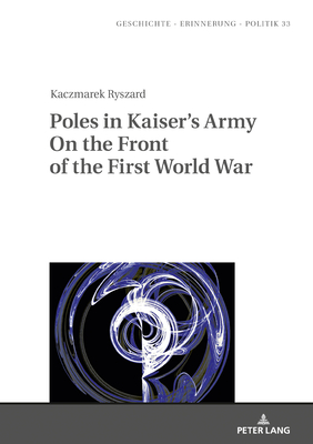 Poles in Kaiser’s Army On the Front of the First World War (Geschichte – Erinnerung – Politik. Studies in History, Memory and Politics)