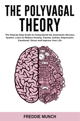 The Polyvagal Theory: the Step by Step Guide to Comprehend the Autonomic Nervous System, Learn to Reduce Anxiety, Trauma, Autism, Depression, Emotional, Stress, and Improve Your Life