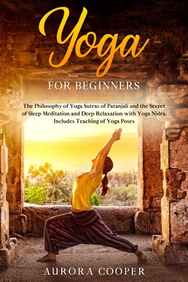 Yoga for Beginners: The Philosophy of Yoga Sutras and The Secret of Sleep Meditation and Deep Relaxation with Yoga Nidra. Includes Teaching of The Best Poses