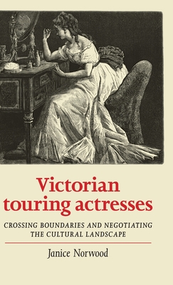 Victorian touring actresses: Crossing boundaries and negotiating the cultural landscape (Women, Theatre and Performance)