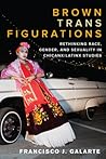 Brown Trans Figurations: Rethinking Race, Gender, and Sexuality in Chicanx/Latinx Studies (Latinx: The Future Is Now)