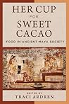 Her Cup for Sweet Cacao: Food in Ancient Maya Society