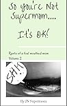 So You're Not Supermom....It's Ok!: Rants of a foul mouthed mom Volume 2