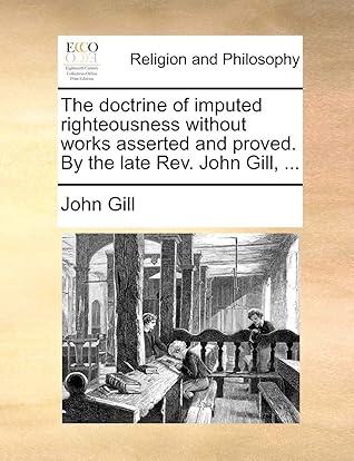 The doctrine of imputed righteousness without works asserted and proved. By the late Rev. John Gill, ...