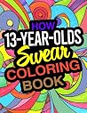 How 13-Year-Olds Swear Coloring Book: A Funny Coloring Book For 13 Year Old Boys And Girls How 13-Year-Olds Swear Coloring Book: A Funny Coloring Book For 13 Year Old Boys And Girls