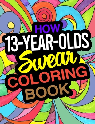 How 13-Year-Olds Swear Coloring Book: A Funny Coloring Book For 13 Year Old Boys And Girls