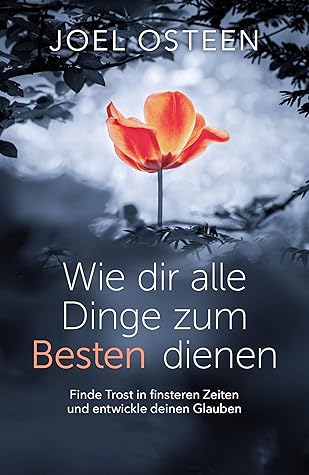 Wie dir alle Dinge zum Besten dienen: Finde Trost in finsteren Zeiten und entwickle deinen Glauben