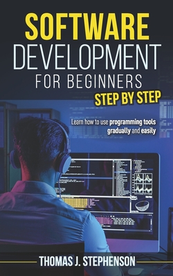 SOFTWARE DEVELOPMENT FOR BEGINNERS STEP BY STEP: Learn How To Use Programming Tools Gradually And Easily