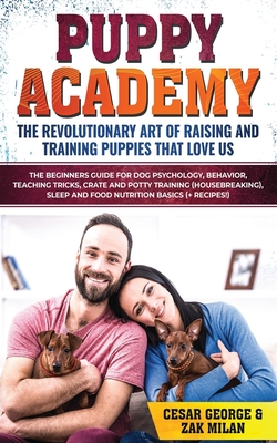Puppy Academy: The Revolutionary Art of Raising and Training Puppies that Love Us: The Beginners Guide for Dog Psychology, Behavior, Teaching Tricks, Potty Training, Sleep & Food Nutrition Basics