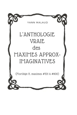 L’ANTHOLOGIE VRAIE des MAXIMES APPROX-IMAGINATIVES: (Florilège H, maximes #701 à #800) (French Edition)