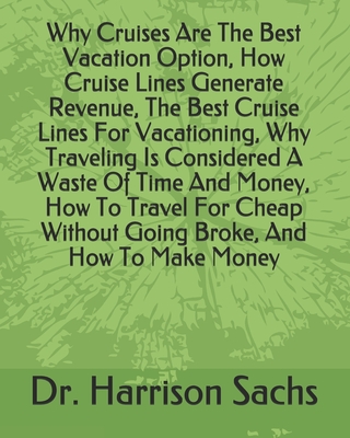 Why Cruises Are The Best Vacation Option, How Cruise Lines Generate Revenue, The Best Cruise Lines For Vacationing, Why Traveling Is Considered A Waste Of Time And Money, How To Travel For Cheap Without Going Broke, And How To Make Money