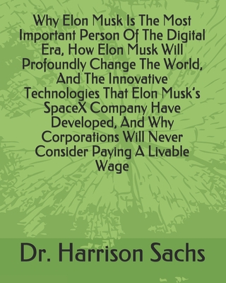 Why Elon Musk Is The Most Important Person Of The Digital Era, How Elon Musk Will Profoundly Change The World, And The Innovative Technologies That Elon Musk's SpaceX Company Have Developed, And Why Corporations Will Never Consider Paying A Livable Wage
