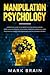 Manipulation Psychology: a Practical Guide to the Most Effective Manipulator's Tools such as Hypnosis Techniques, Seduction Strategies, Dark Psychology, Covert Persuasion and Undetected Mind Control