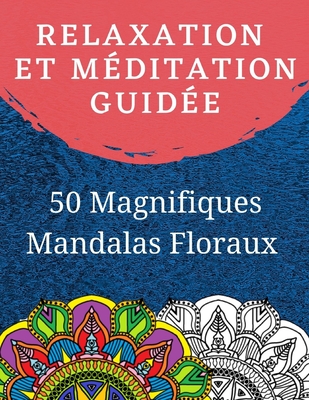 Relaxation et Méditation guidée: Livre de coloriage pour adulte avec 50 Magnifiques Mandalas Floraux à Colorier (French Edition)