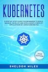 Kubernetes: A Step-By-Step Guide For Beginners To Build, Manage, Develop, and Intelligently Deploy Applications By Using Kubernetes (2020 Edition)