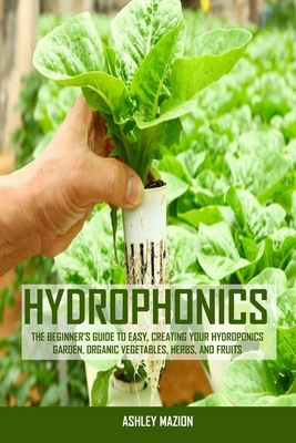 Hydrophonics: The Beginner's Guide to Easy, Creating Your Hydroponics Garden, Organic Vegetables, Herbs, And Fruits (Paperback)