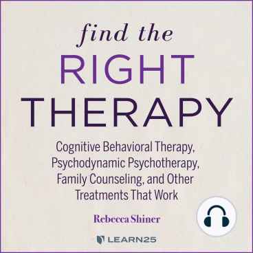 Find The Right Therapy: Cognitive Behavioral Therapy, Psychodynamic Psychotherapy, Family Counseling, and Other Treatments That Work