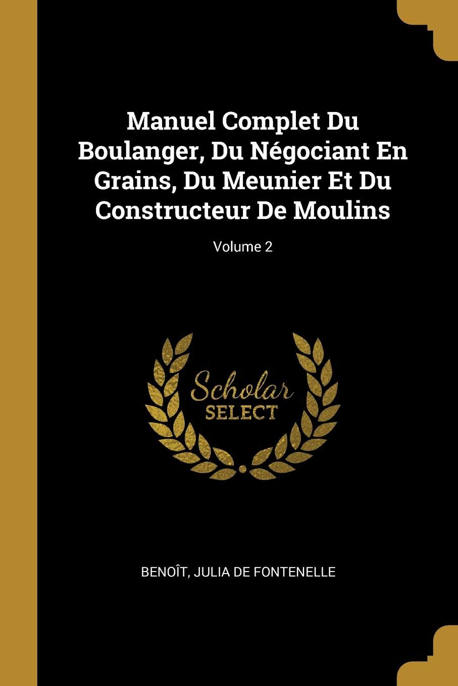 Manuel Complet Du Boulanger, Du Négociant En Grains, Du Meunier Et Du Constructeur De Moulins; Volume 2 (French Edition)