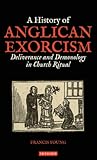 A History of Anglican Exorcism: Deliverance and Demonology in Church Ritual (International Library of Historical Studies)