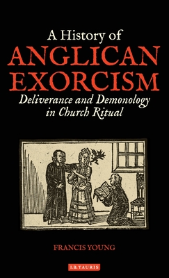 A History of Anglican Exorcism: Deliverance and Demonology in Church Ritual (International Library of Historical Studies)