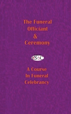 The Funeral Officiant & Ceremony: A Course In Funeral Celebrancy ~CSOC volume ONE
