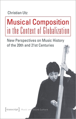 Musical Composition in the Context of Globalization: New Perspectives on Music History of the 20th and 21st Century (Music and Sound Culture)