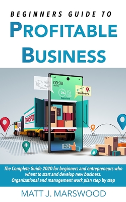 Beginners Guide to Profitable Business: The Complete Guide 2020 for beginners and entrepreneurs who whant to start and develop new business. Organizational and management work plan step by step