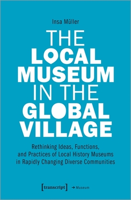 The Local Museum in the Global Village: Rethinking Ideas, Functions, and Practices of Local History Museums in Rapidly Changing Diverse Communities