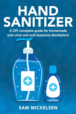 Hand sanitizer : a DIY complete guide for homemade anti-viral and anti-bacterial disinfectant