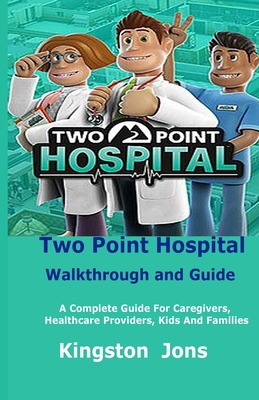 Two Point Hospital Walkthrough and Guide: A Complete Guide For Caregivers, Healthcare Providers, Kids And Families