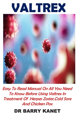 Valtrex: Easy To Read Manual On All You Need To Know Before Using Valtrex In Treatment Of Herpes Zoster, Cold Sore And Chicken Pox
