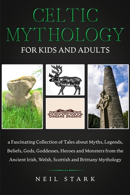 Celtic Mythology for Kids and Adults: a Fascinating Collection of Tales about Myths, Legends, Beliefs, Gods, Goddesses, Heroes and Monsters from the Ancient Irish, Welsh, Scottish and Brittany Mythology