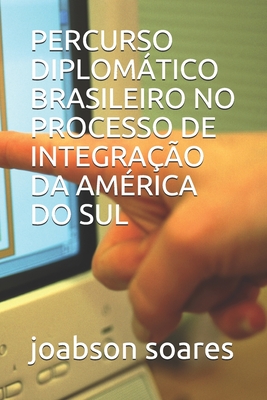 PERCURSO DIPLOMÁTICO BRASILEIRO NO PROCESSO DE INTEGRAÇÃO DA AMÉRICA DO SUL (Portuguese Edition)