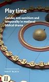 Play time: Gender, anti-Semitism and temporality in medieval biblical drama (Manchester Medieval Literature and Culture)